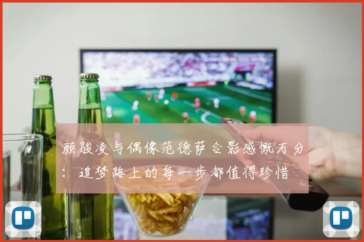 颜骏凌与偶像范德萨合影感慨万分：追梦路上的每一步都值得珍惜