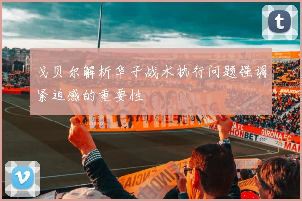 戈贝尔解析华子战术执行问题强调紧迫感的重要性