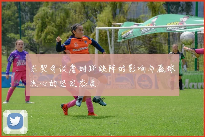 东契奇谈詹姆斯缺阵的影响与赢球决心的坚定态度