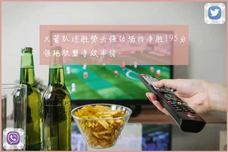 火箭队连胜势头强劲场均净胜195分领跑联盟净效率榜