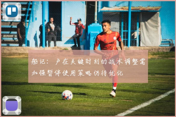 船记：卢在关键时刻的战术调整需加强暂停使用策略仍待优化