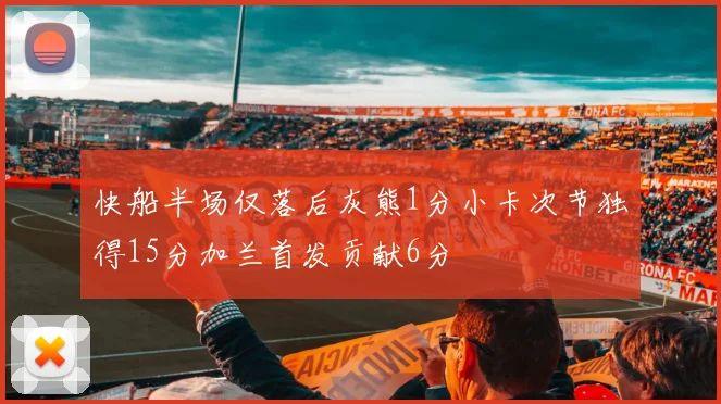 快船半场仅落后灰熊1分小卡次节独得15分加兰首发贡献6分