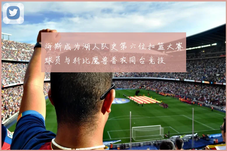 海斯成为湖人队史第六位扣篮大赛球员与科比魔兽香农同台竞技