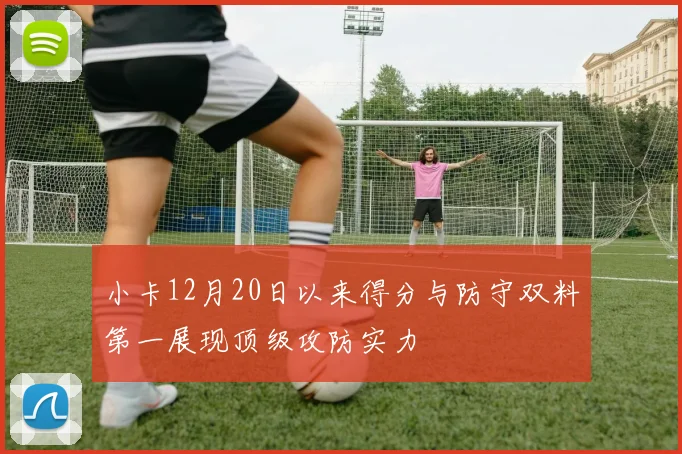 小卡12月20日以来得分与防守双料第一展现顶级攻防实力