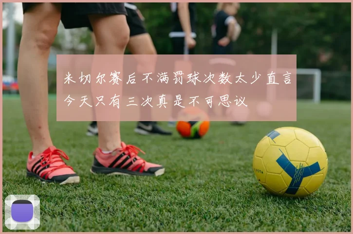 米切尔赛后不满罚球次数太少直言今天只有三次真是不可思议