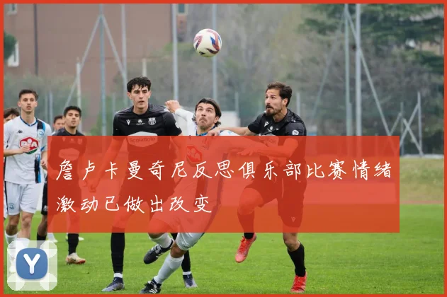 詹卢卡曼奇尼反思俱乐部比赛情绪激动已做出改变