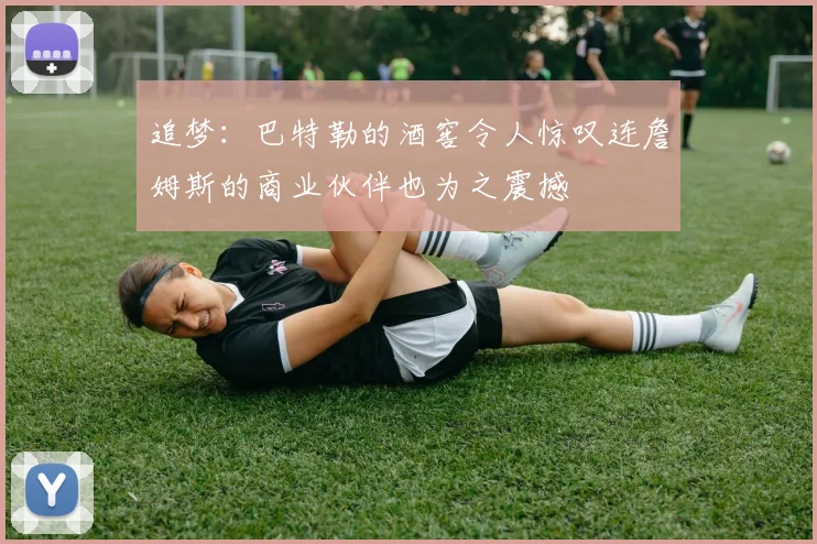 追梦：巴特勒的酒窖令人惊叹连詹姆斯的商业伙伴也为之震撼