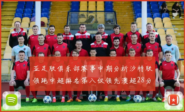亚足联俱乐部赛事中期分析沙特联领跑中超排名第八仅领先澳超28分