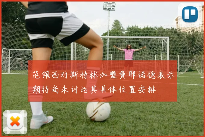 范佩西对斯特林加盟费耶诺德表示期待尚未讨论其具体位置安排