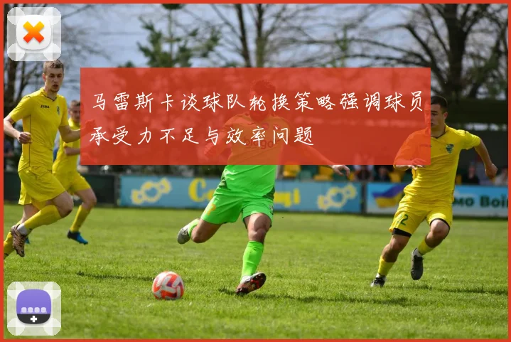 马雷斯卡谈球队轮换策略强调球员承受力不足与效率问题