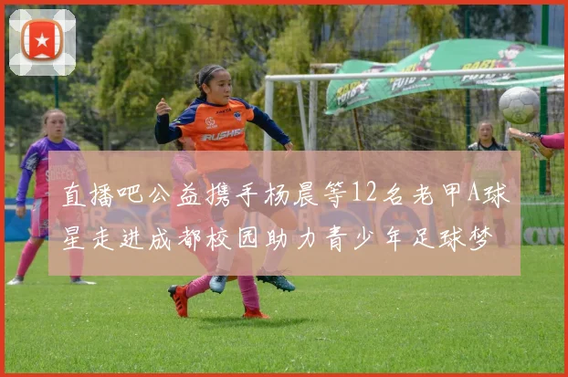 直播吧公益携手杨晨等12名老甲A球星走进成都校园助力青少年足球梦想