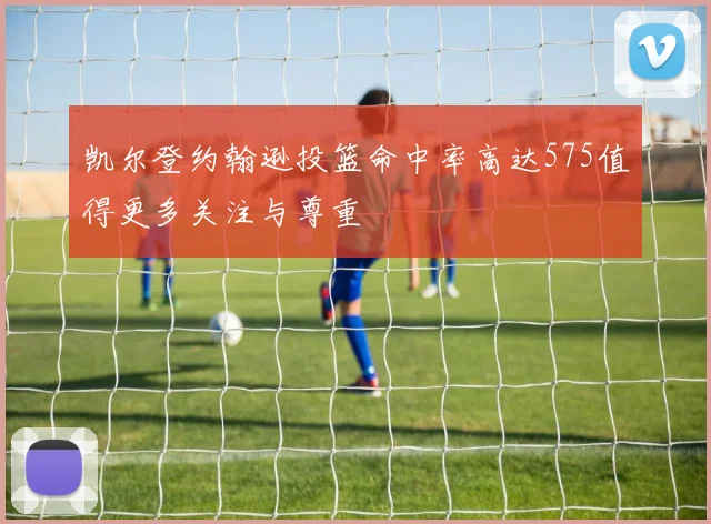 凯尔登约翰逊投篮命中率高达575值得更多关注与尊重