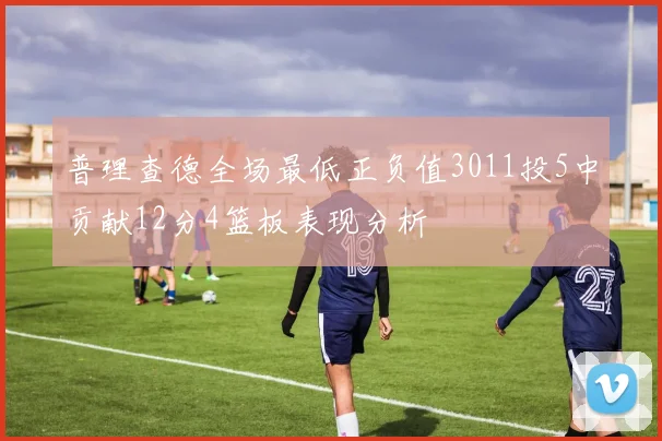 普理查德全场最低正负值3011投5中贡献12分4篮板表现分析