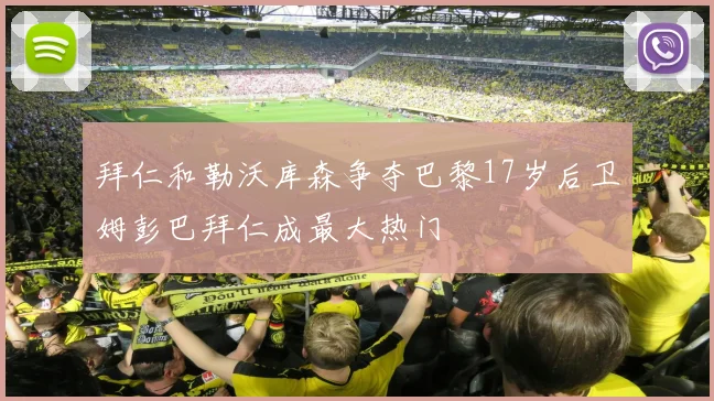拜仁和勒沃库森争夺巴黎17岁后卫姆彭巴拜仁成最大热门
