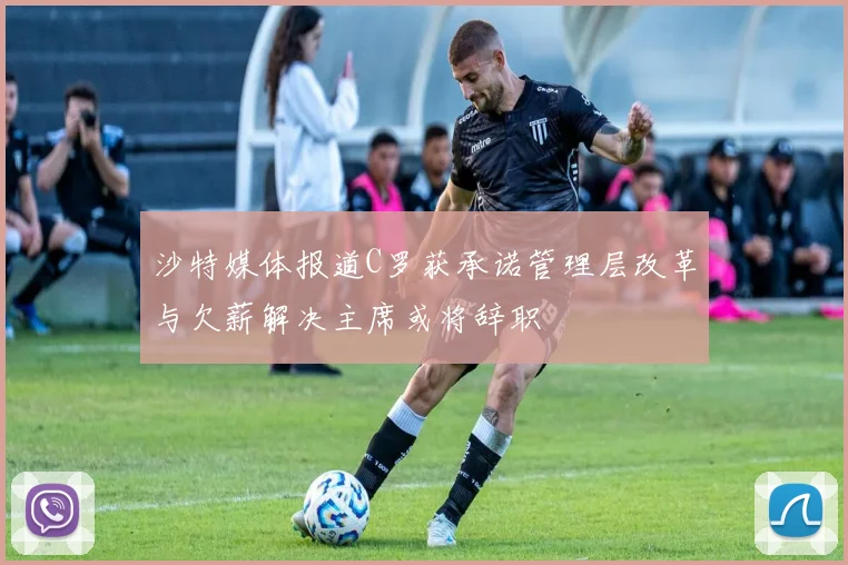 沙特媒体报道C罗获承诺管理层改革与欠薪解决主席或将辞职
