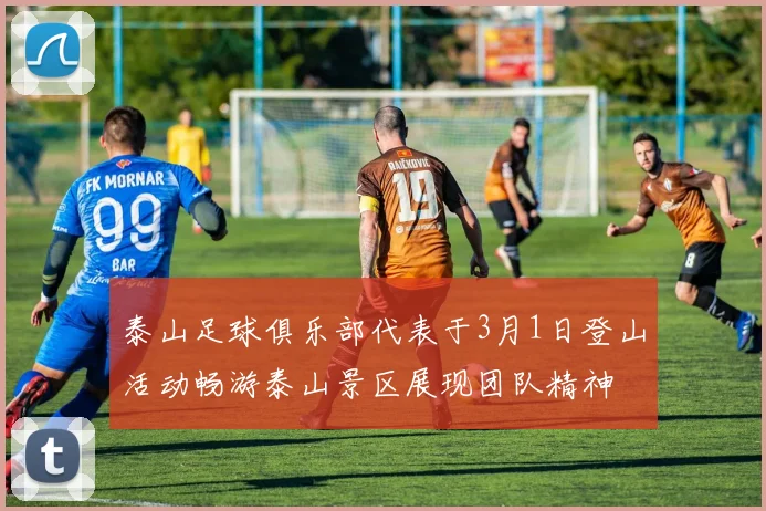 泰山足球俱乐部代表于3月1日登山活动畅游泰山景区展现团队精神
