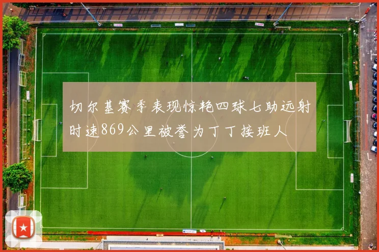 切尔基赛季表现惊艳四球七助远射时速869公里被誉为丁丁接班人